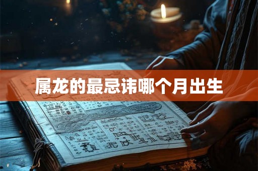 属龙的最忌讳哪个月出生 属龙的最忌讳哪个月出生