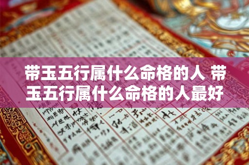 带玉五行属什么命格的人 带玉五行属什么命格的人最好 带玉五行属什么命格的人 带玉五行属什么命格的人最好