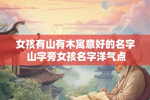 女孩有山有木寓意好的名字 山字旁女孩名字洋气点 女孩有山有木寓意好的名字 山字旁女孩名字洋气点