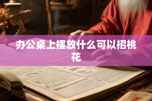 办公桌上摆放什么可以招桃花