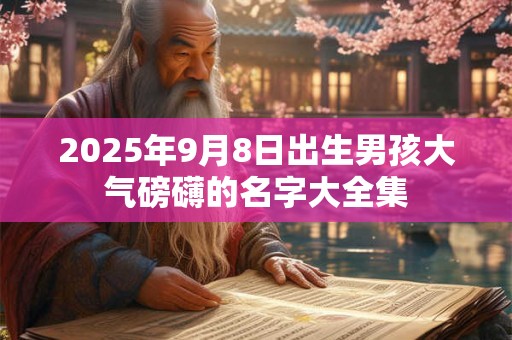 2025年9月8日出生男孩大气磅礴的名字大全集 2025年9月8日出生男孩大气磅礴的名字大全集
