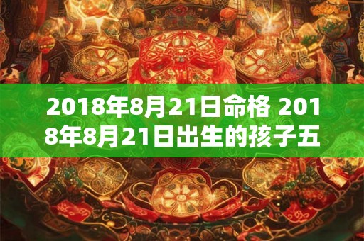 2018年8月21日命格 2018年8月21日出生的孩子五行缺什么 2018年8月21日命格 2018年8月21日出生的孩子五行缺什么