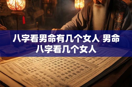 八字看男命有几个女人 男命八字看几个女人 八字看男命有几个女人 男命八字看几个女人