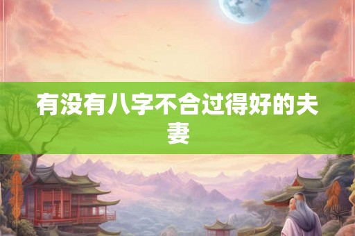 有没有八字不合过得好的夫妻 有没有八字不合过得好的夫妻