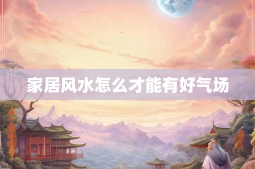 家居风水怎么才能有好气场