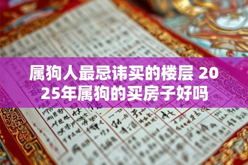 属狗人最忌讳买的楼层 2025年属狗的买房子好吗