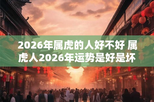 2026年属虎的人好不好 属虎人2026年运势是好是坏