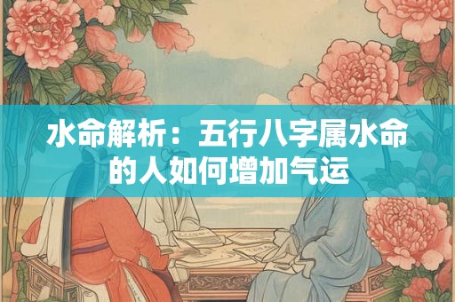 水命解析:五行八字属水命的人如何增加气运 水命解析:五行八字属水命的人如何增加气运
