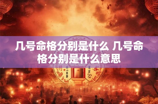 几号命格分别是什么 几号命格分别是什么意思 几号命格分别是什么 几号命格分别是什么意思