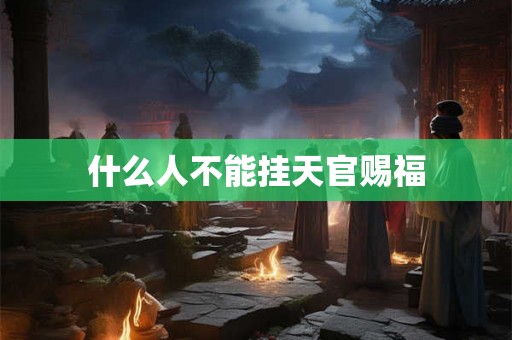 什么人不能挂天官赐福 什么人不能挂天官赐福