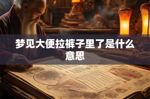 梦见大便拉裤子里了是什么意思 梦见大便拉裤子里了是什么意思