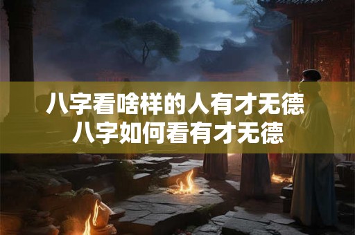 八字看啥样的人有才无德 八字如何看有才无德