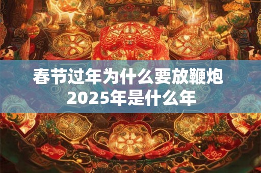 春节过年为什么要放鞭炮 2025年是什么年 春节过年为什么要放鞭炮 2025年是什么年