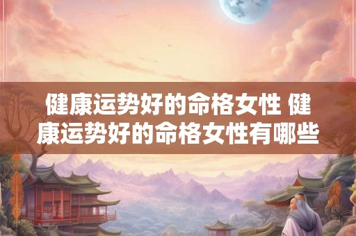健康运势好的命格女性 健康运势好的命格女性有哪些 健康运势好的命格女性 健康运势好的命格女性有哪些