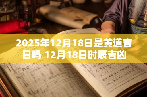 2025年12月18日是黄道吉日吗 12月18日时辰吉凶 2025年12月18日是黄道吉日吗 12月18日时辰吉凶