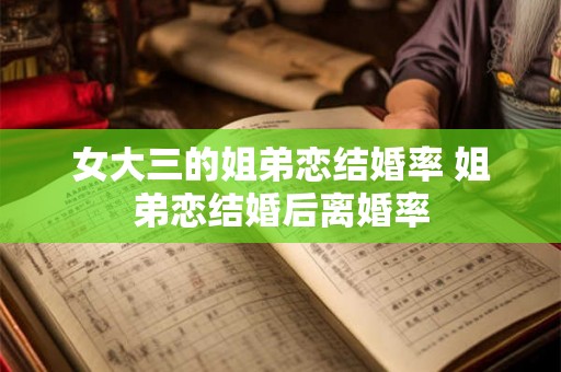 女大三的姐弟恋结婚率 姐弟恋结婚后离婚率 女大三的姐弟恋结婚率 姐弟恋结婚后离婚率