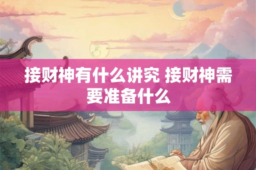 接财神有什么讲究 接财神需要准备什么 接财神有什么讲究 接财神需要准备什么