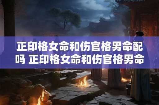 正印格女命和伤官格男命配吗 正印格女命和伤官格男命配吗婚姻如何 正印格女命和伤官格男命配吗 正印格女命和伤官格男命配吗婚姻如何