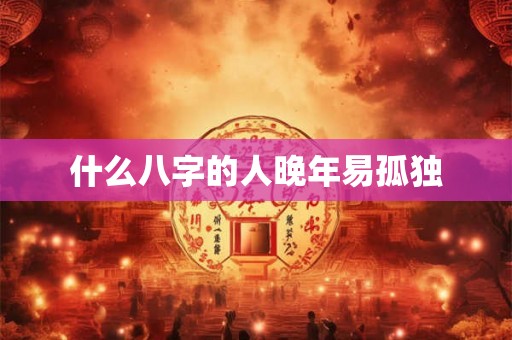 什么八字的人晚年易孤独 什么八字的人晚年易孤独