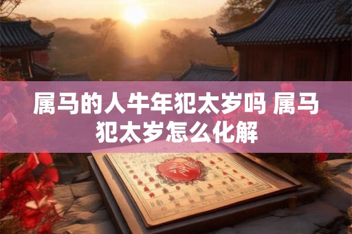 属马的人牛年犯太岁吗 属马犯太岁怎么化解 属马的人牛年犯太岁吗 属马犯太岁怎么化解