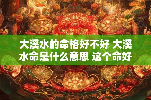 大溪水的命格好不好 大溪水命是什么意思 这个命好不好