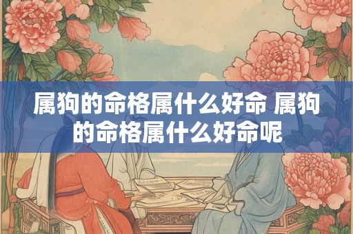 属狗的命格属什么好命 属狗的命格属什么好命呢 属狗的命格属什么好命 属狗的命格属什么好命呢