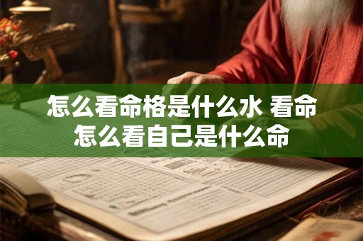 怎么看命格是什么水 看命怎么看自己是什么命 怎么看命格是什么水 看命怎么看自己是什么命