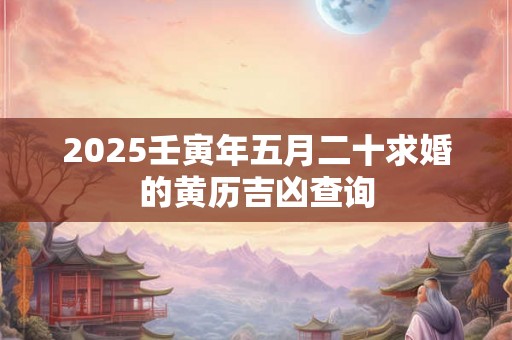 2025壬寅年五月二十求婚的黄历吉凶查询 2025壬寅年五月二十求婚的黄历吉凶查询