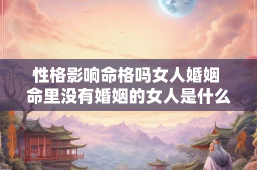 性格影响命格吗女人婚姻 命里没有婚姻的女人是什么命格 性格影响命格吗女人婚姻 命里没有婚姻的女人是什么命格