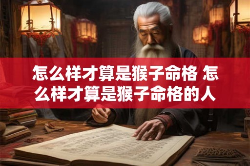 怎么样才算是猴子命格 怎么样才算是猴子命格的人 怎么样才算是猴子命格 怎么样才算是猴子命格的人