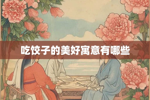 吃饺子的美好寓意有哪些 吃饺子的美好寓意有哪些
