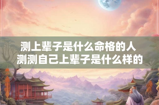 测上辈子是什么命格的人 测测自己上辈子是什么样的人