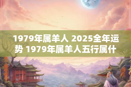 1979年属羊人 2025全年运势 1979年属羊人五行属什么