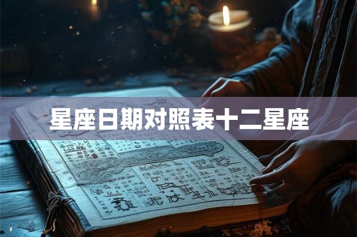 星座日期对照表十二星座 星座日期对照表十二星座