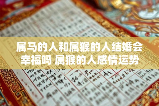 属马的人和属猴的人结婚会幸福吗 属猴的人感情运势如何