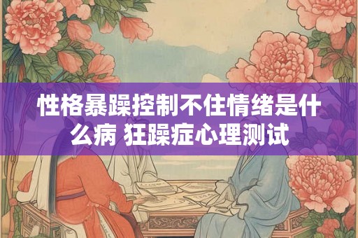 性格暴躁控制不住情绪是什么病 狂躁症心理测试