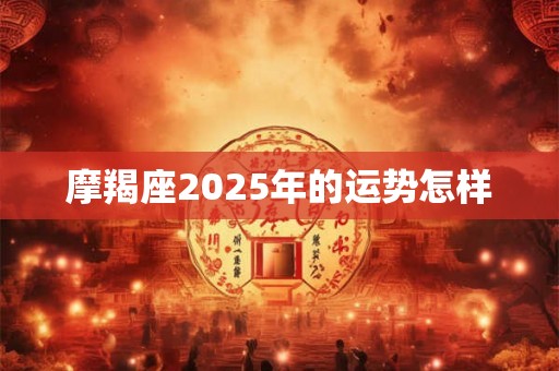 摩羯座2025年的运势怎样 摩羯座2025年的运势怎样