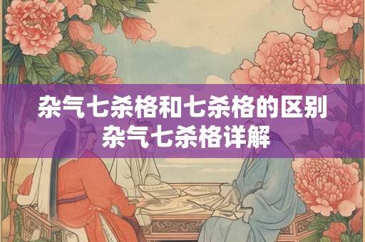 杂气七杀格和七杀格的区别 杂气七杀格详解 杂气七杀格和七杀格的区别 杂气七杀格详解