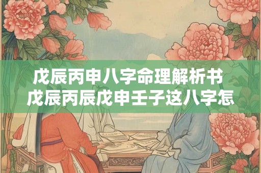戊辰丙申八字命理解析书 戊辰丙辰戊申壬子这八字怎么样 戊辰丙申八字命理解析书 戊辰丙辰戊申壬子这八字怎么样