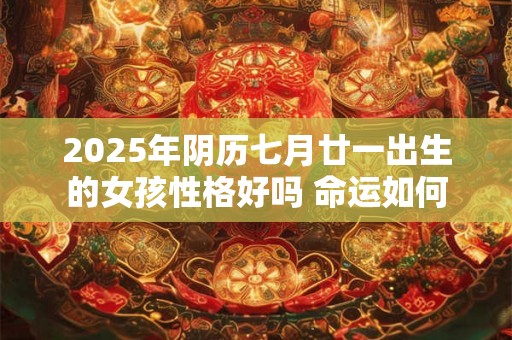 2025年阴历七月廿一出生的女孩性格好吗 命运如何