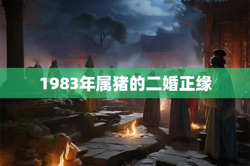 1983年属猪的二婚正缘 1983年属猪的二婚正缘