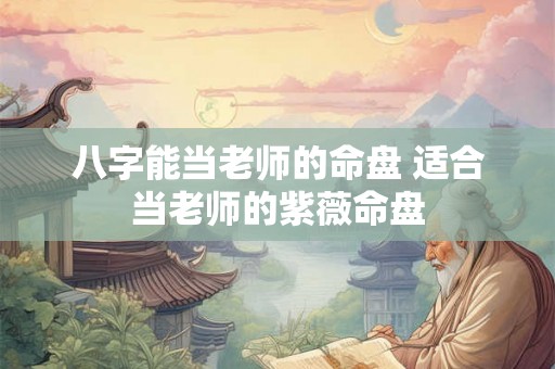 八字能当老师的命盘 适合当老师的紫薇命盘