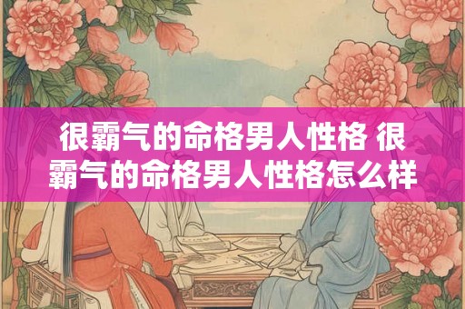很霸气的命格男人性格 很霸气的命格男人性格怎么样 很霸气的命格男人性格 很霸气的命格男人性格怎么样