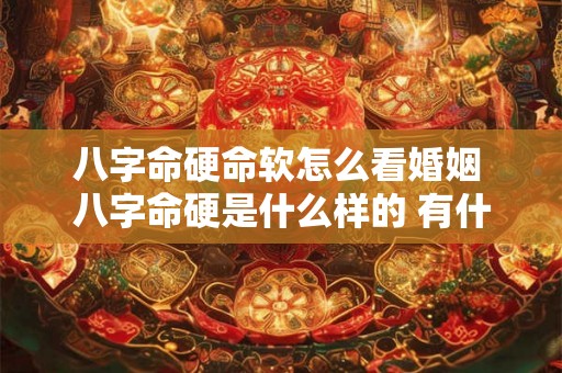 八字命硬命软怎么看婚姻 八字命硬是什么样的 有什么讲究 八字命硬命软怎么看婚姻 八字命硬是什么样的 有什么讲究