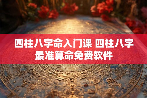 四柱八字命入门课 四柱八字最准算命免费软件