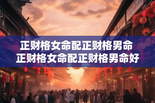正财格女命配正财格男命 正财格女命配正财格男命好吗