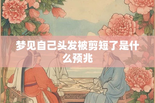 梦见自己头发被剪短了是什么预兆 梦见自己头发被剪短了是什么预兆