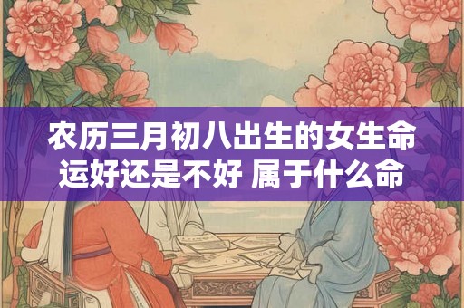 农历三月初八出生的女生命运好还是不好 属于什么命