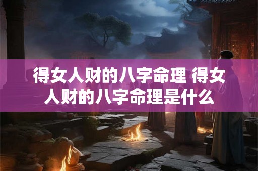 得女人财的八字命理 得女人财的八字命理是什么 得女人财的八字命理 得女人财的八字命理是什么