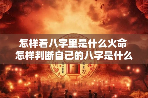怎样看八字里是什么火命 怎样判断自己的八字是什么命格 怎样看八字里是什么火命 怎样判断自己的八字是什么命格
